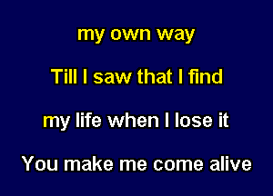 my own way

Till I saw that l fund

my life when I lose it

You make me come alive