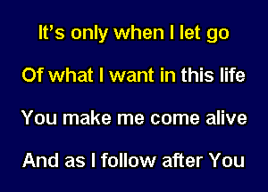 It's only when I let go
Of what I want in this life
You make me come alive

And as I follow after You