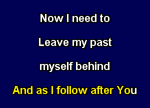 Now I need to

Leave my past

myself behind

And as I follow after You