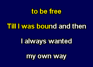 to be free

Till I was bound and then

I always wanted

my own way