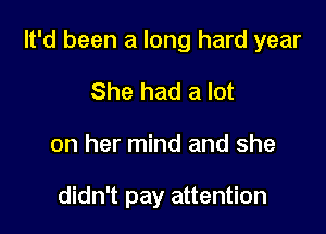 It'd been a long hard year

She had a lot
on her mind and she

didn't pay attention