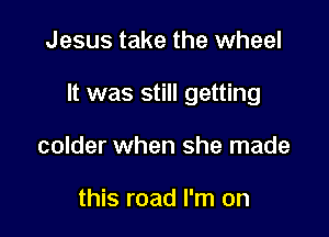 Jesus take the wheel

It was still getting

colder when she made

this road I'm on