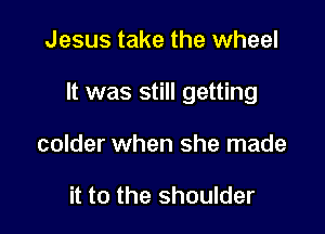 Jesus take the wheel

It was still getting

colder when she made

it to the shoulder