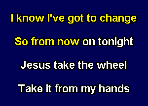 I know I've got to change
So from now on tonight
Jesus take the wheel

Take it from my hands