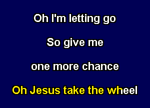Oh I'm letting go

So give me
one more chance

Oh Jesus take the wheel