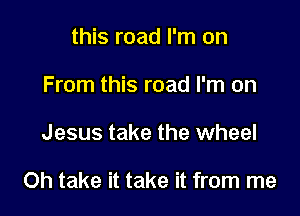 this road I'm on
From this road I'm on

Jesus take the wheel

Oh take it take it from me