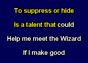 To suppress or hide
Is a talent that could

Help me meet the Wizard

lfl make good