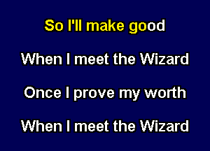 So I'll make good

When I meet the Wizard

Once I prove my worth

When I meet the Wizard
