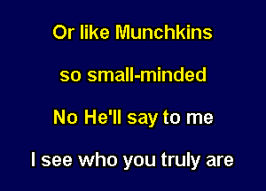 Or like Munchkins
so small-minded

No He'll say to me

I see who you truly are