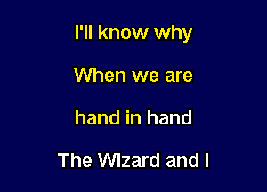 I'll know why

When we are
hand in hand

The Wizard and I