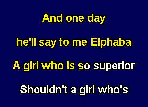 And one day

he'll say to me Elphaba

A girl who is so superior

Shouldn't a girl who's