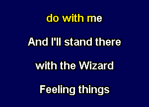 do with me
And I'll stand there

with the Wizard

Feeling things
