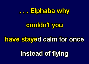 . . . Elphaba why
couldn't you

have stayed calm for once

instead of flying