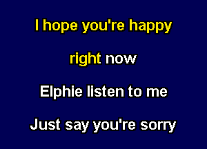 I hope you're happy
right now

Elphie listen to me

Just say you're sorry
