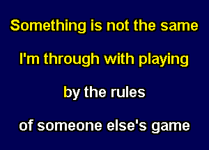 Something is not the same
I'm through with playing
by the rules

of someone else's game