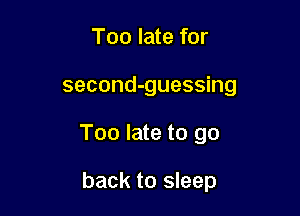 Too late for
second-guessing

Too late to go

back to sleep