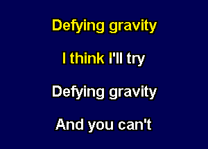 Defying gravity
I think I'll try

Defying gravity

And you can't