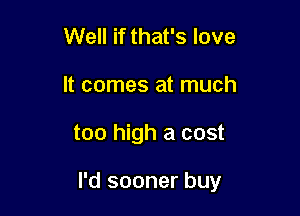 Well if that's love
It comes at much

too high a cost

I'd sooner buy