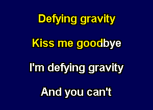 Defying gravity

Kiss me goodbye

I'm defying gravity

And you can't