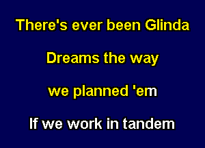 There's ever been Glinda

Dreams the way

we planned 'em

If we work in tandem