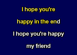 I hope you're

happy in the end

I hope you're happy

my friend