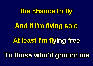 the chance to fly
And if I'm flying solo

At least I'm flying free

To those who'd ground me