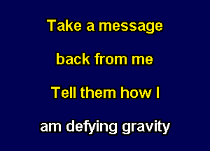 Take a message

back from me
Tell them how I

am defying gravity