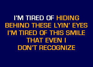 I'M TIRED OF HIDING
BEHIND THESE LYIN' EYES
I'M TIRED OF THIS SMILE
THAT EVEN I
DON'T RECOGNIZE