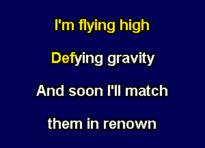 I'm flying high

Defying gravity

And soon I'll match

them in renown