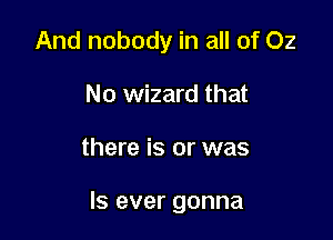And nobody in all of 02
No wizard that

there is or was

Is ever gonna