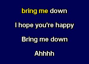 bring me down

I hope you're happy

Bring me down

Ahhhh