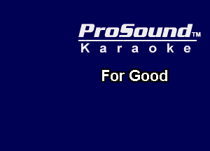 Pragaundlm
K a r a o k e

For Good