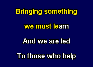 Bringing something
we must learn

And we are led

To those who help