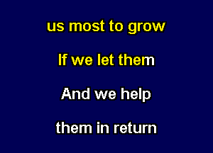 us most to grow

If we let them

And we help

them in return