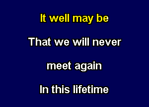 It well may be

That we will never
meet again

In this lifetime