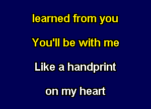 learned from you

You'll be with me

Like a handprint

on my heart