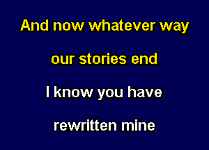 And now whatever way

our stories end
I know you have

rewritten mine