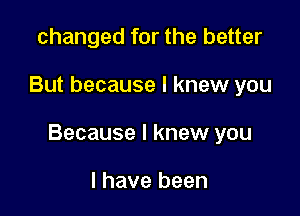 changed for the better

But because I knew you

Because I knew you

I have been