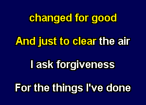 changed for good

And just to clear the air
I ask forgiveness

For the things I've done