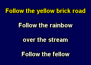 Follow the yellow brick road

Follow the rainbow
over the stream

Follow the fellow
