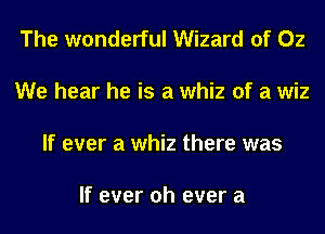 The wonderful Wizard of 02

We hear he is a whiz of a wiz

If ever a whiz there was

If ever oh ever a