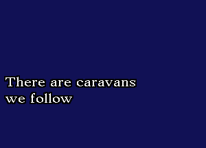 There are caravans
we follow