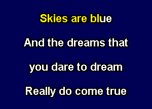 Skies are blue
And the dreams that

you dare to dream

Really do come true