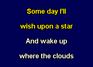 Some day I'll

wish upon a star

And wake up

where the clouds