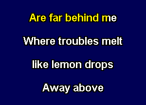 Are far behind me

Where troubles melt

like lemon drops

Away above