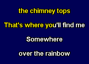 the chimney tops

That's where you'll fund me
Somewhere

over the rainbow