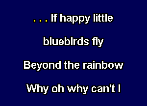 . . . If happy little
bluebirds fly

Beyond the rainbow

Why oh why can't I