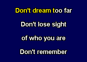 Don't dream too far

Don't lose sight

of who you are

Don't remember