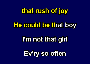 that rush ofjoy

He could be that boy

I'm not that girl

Ev'ry so often