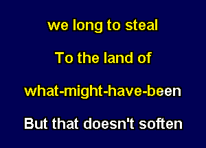 we long to steal

To the land of

what-might-have-been

But that doesn't soften